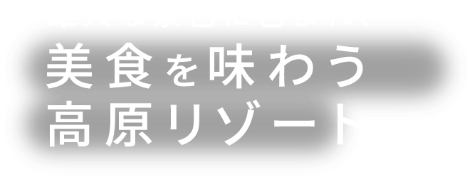 雄大な景色に包まれ、美食を味わう高原リゾート